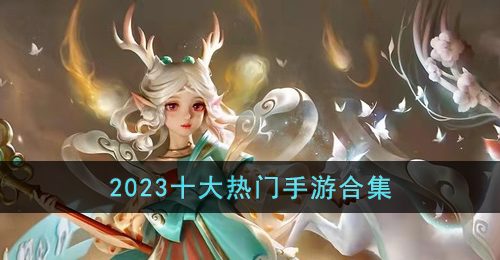 2023有哪些热门手游-2023十大热门手游合集