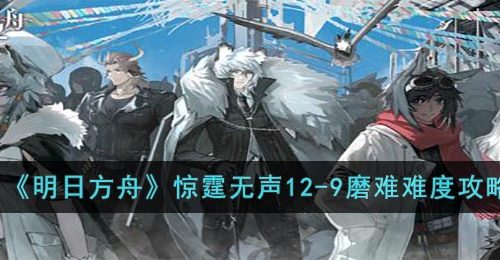 明日方舟12-9磨难怎么打-惊霆无声12-9磨难难度攻略