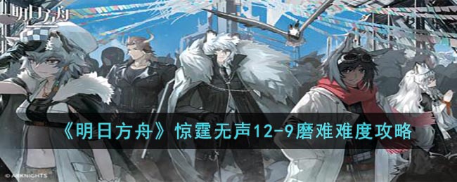 《明日方舟》惊霆无声12-9磨难难度攻略