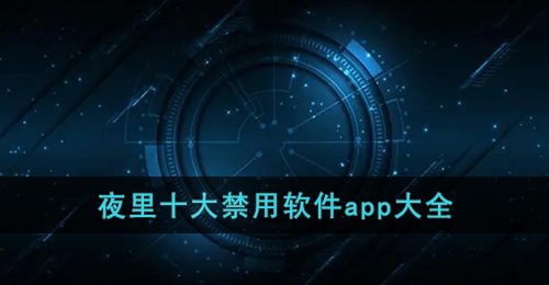 夜里十大禁用软件app大全-2023最新十大禁用软件排行榜