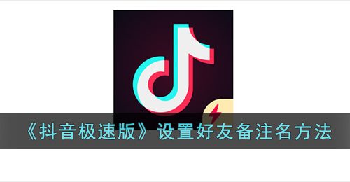 抖音极速版怎么备注好友名字-设置好友备注名方法